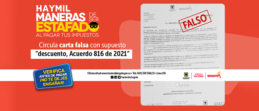 Hay mil maneras de ser estafado al pagar tus impuestos - Circula carta falsa con supuesto "descuento, Acuerdo 816 de 2021" - Verifica antes de pagar ¡no te dejes engañar! - Oficina virtual: www.haciendabogota.gov.co - Teléfono 6013385581 o 6013385523 - Línea 195 desde tu celular.
